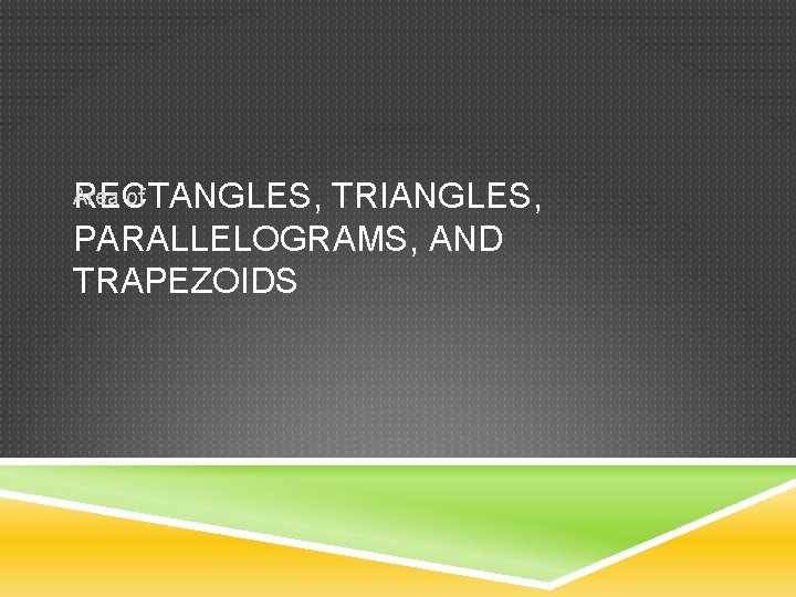 RECTANGLES, TRIANGLES, PARALLELOGRAMS, AND TRAPEZOIDS Area of 