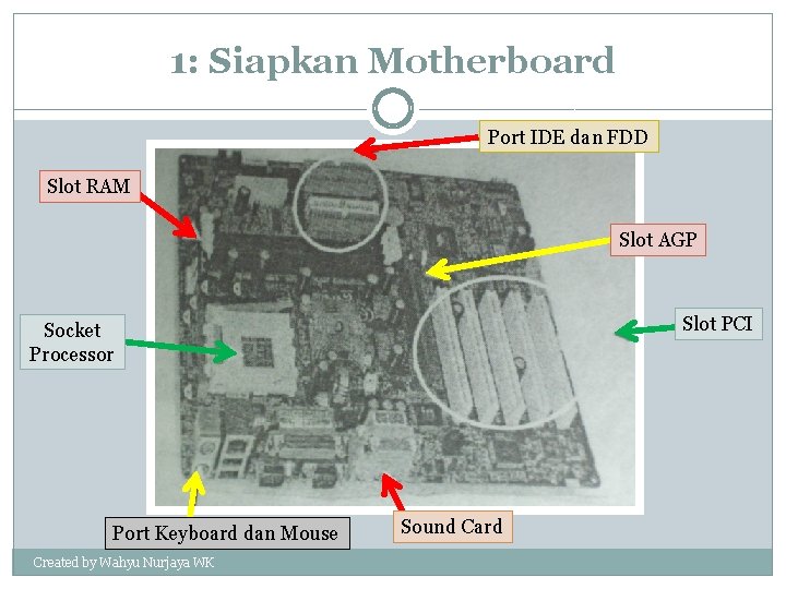 1: Siapkan Motherboard Port IDE dan FDD Slot RAM Slot AGP Slot PCI Socket