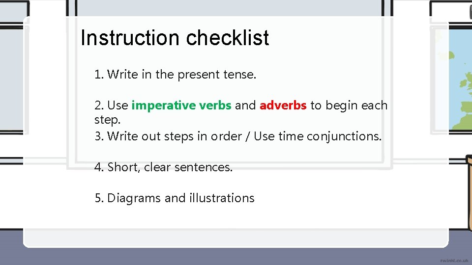 Instruction checklist 1. Write in the present tense. 2. Use imperative verbs and adverbs