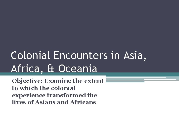 Colonial Encounters in Asia, Africa, & Oceania Objective: Examine the extent to which the