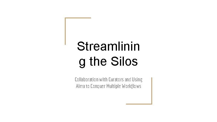 Streamlinin g the Silos Collaboration with Curators and Using Alma to Conquer Multiple Workflows
