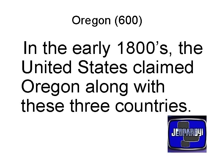 Oregon (600) In the early 1800’s, the United States claimed Oregon along with these