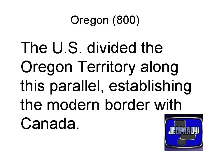 Oregon (800) The U. S. divided the Oregon Territory along this parallel, establishing the