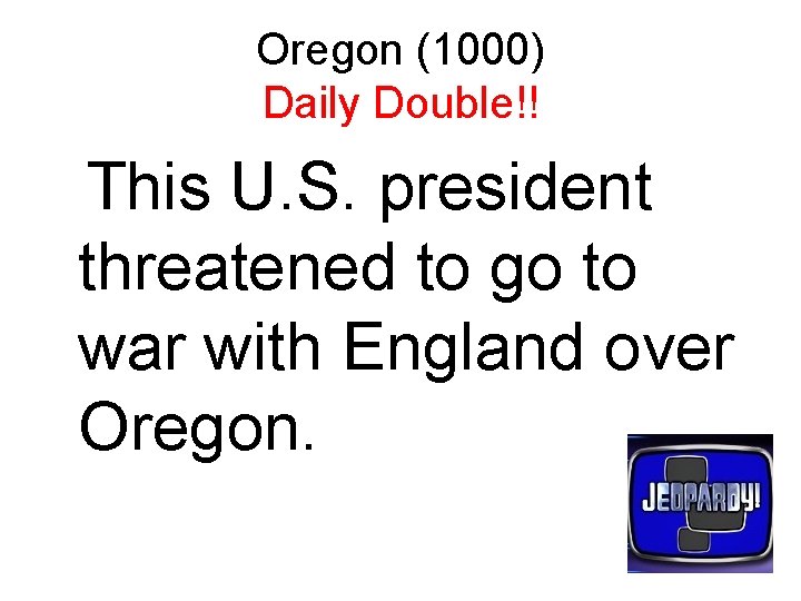 Oregon (1000) Daily Double!! This U. S. president threatened to go to war with