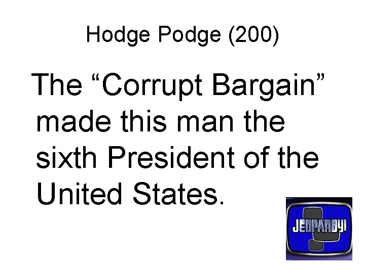 Hodge Podge (200) The “Corrupt Bargain” made this man the sixth President of the