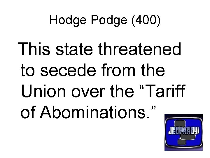 Hodge Podge (400) This state threatened to secede from the Union over the “Tariff