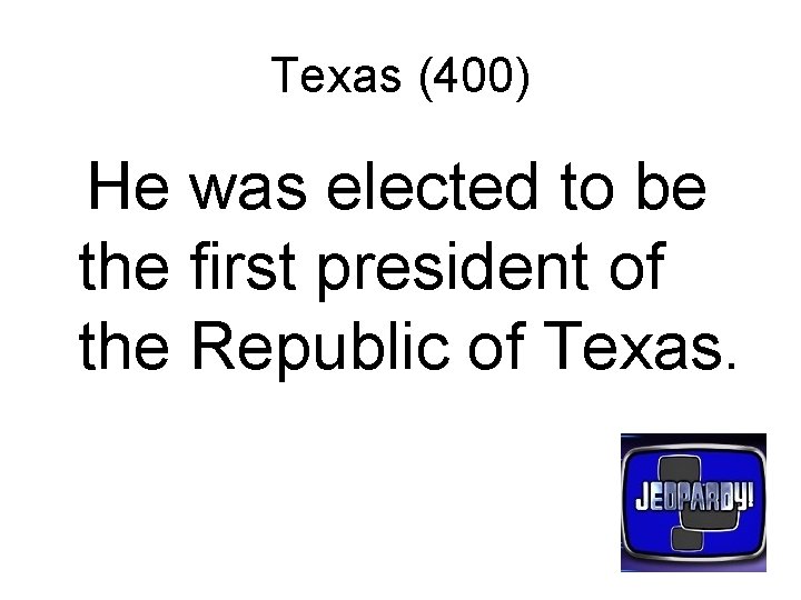 Texas (400) He was elected to be the first president of the Republic of