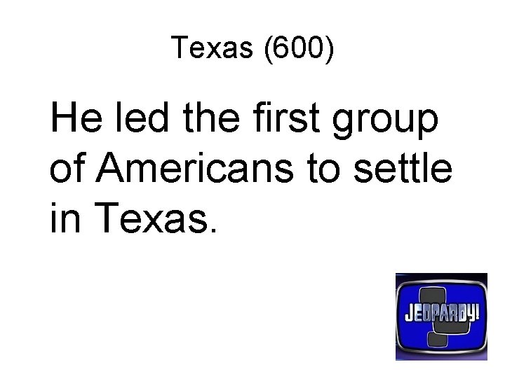 Texas (600) He led the first group of Americans to settle in Texas. 