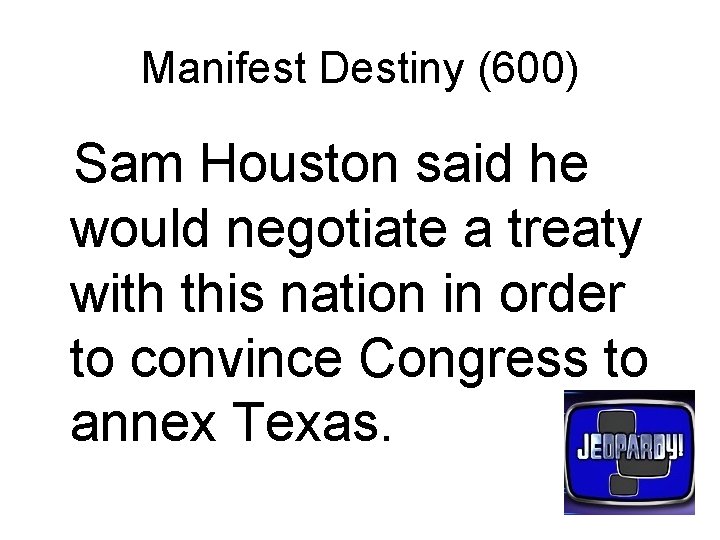 Manifest Destiny (600) Sam Houston said he would negotiate a treaty with this nation