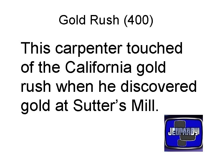 Gold Rush (400) This carpenter touched of the California gold rush when he discovered