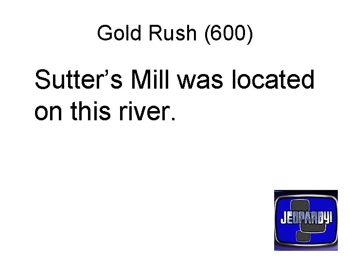 Gold Rush (600) Sutter’s Mill was located on this river. 