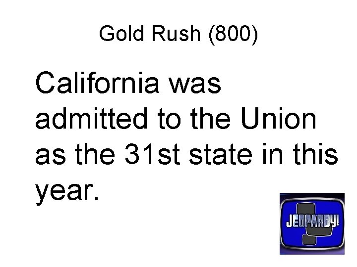 Gold Rush (800) California was admitted to the Union as the 31 st state