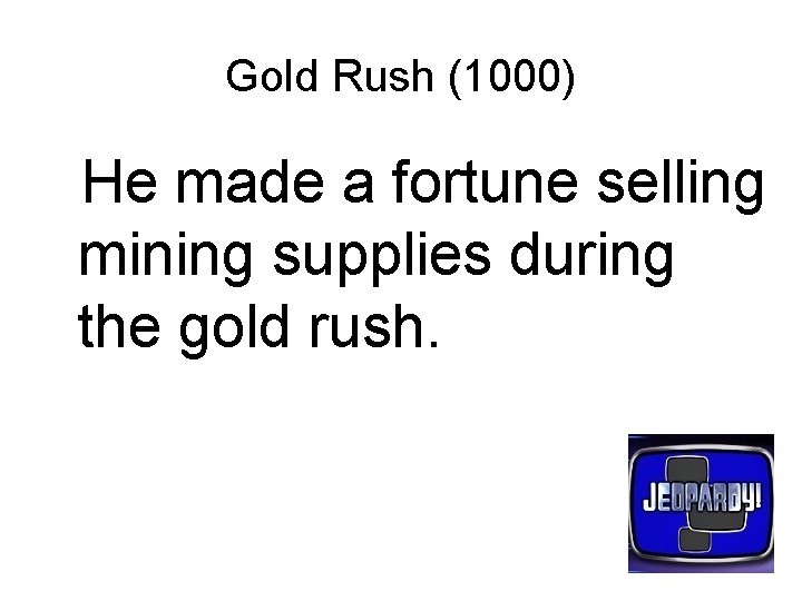 Gold Rush (1000) He made a fortune selling mining supplies during the gold rush.