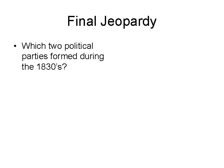 Final Jeopardy • Which two political parties formed during the 1830’s? 