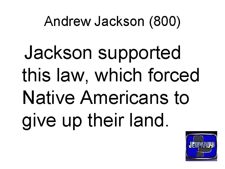 Andrew Jackson (800) Jackson supported this law, which forced Native Americans to give up