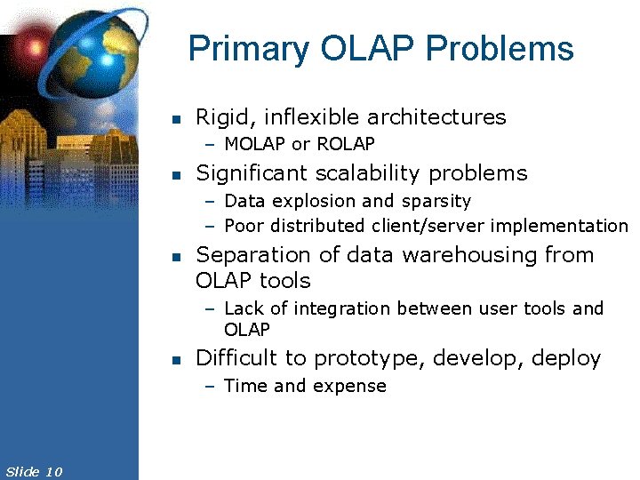 Primary OLAP Problems n Rigid, inflexible architectures – MOLAP or ROLAP n Significant scalability