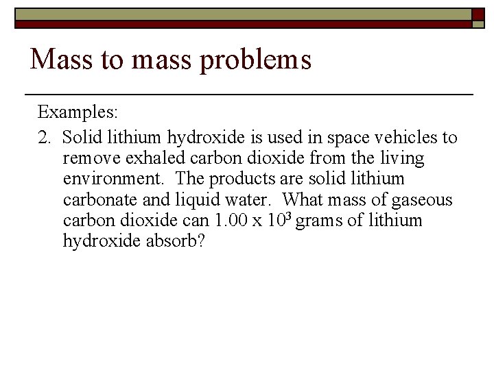 Mass to mass problems Examples: 2. Solid lithium hydroxide is used in space vehicles