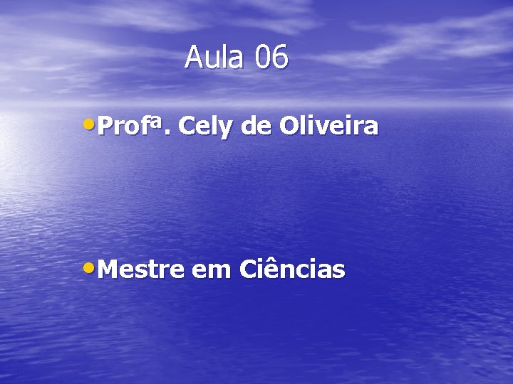 Aula 06 • Profª. Cely de Oliveira • Mestre em Ciências 