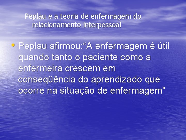 Peplau e a teoria de enfermagem do relacionamento interpessoal • Peplau afirmou: “A enfermagem