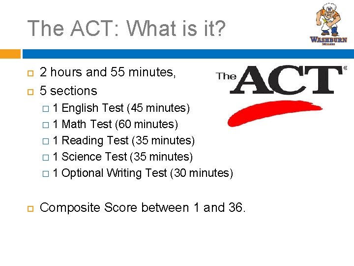 The ACT: What is it? 2 hours and 55 minutes, 5 sections 1 English