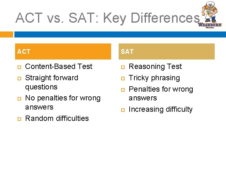 ACT vs. SAT: Key Differences ACT Content-Based Test Straight forward questions No penalties for