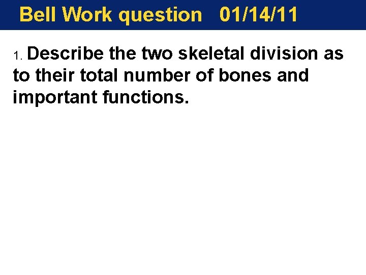 Bell Work question 01/14/11 1. Describe the two skeletal division as to their total Bell Work question 01/14/11 1. Describe the two skeletal division as to their total