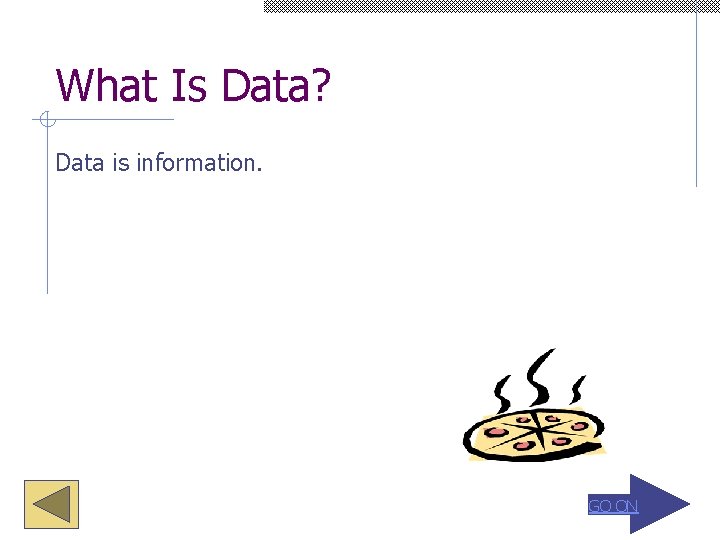 What Is Data? Data is information. GO ON 