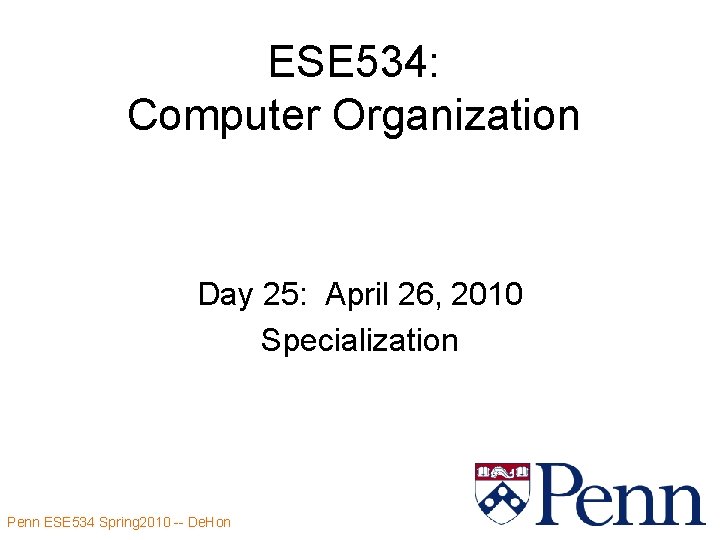 ESE 534: Computer Organization Day 25: April 26, 2010 Specialization Penn ESE 534 Spring
