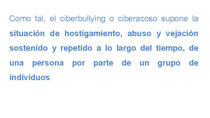 Como tal, el ciberbullying o ciberacoso supone la situación de hostigamiento, abuso y vejación
