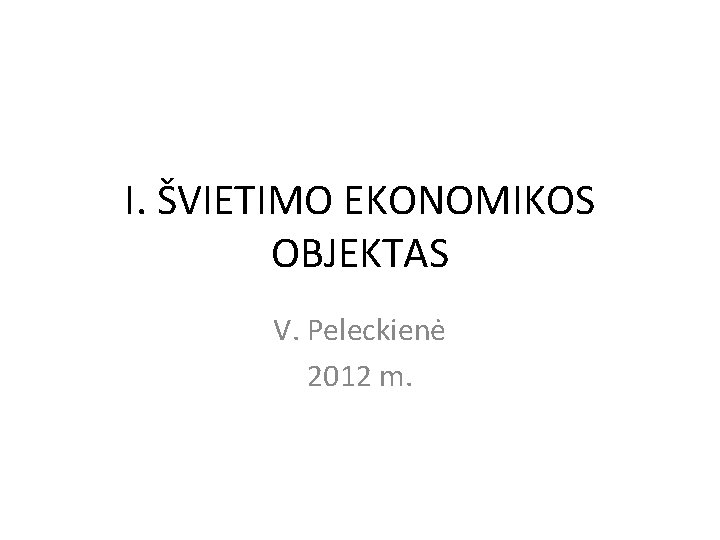 I. ŠVIETIMO EKONOMIKOS OBJEKTAS V. Peleckienė 2012 m. 