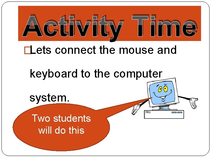 Activity Time �Lets connect the mouse and keyboard to the computer system. Two students
