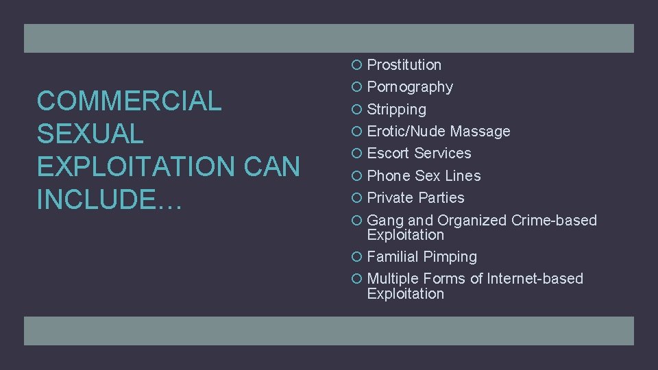 Prostitution COMMERCIAL SEXUAL EXPLOITATION CAN INCLUDE… Pornography Stripping Erotic/Nude Massage Escort Services Phone Prostitution COMMERCIAL SEXUAL EXPLOITATION CAN INCLUDE… Pornography Stripping Erotic/Nude Massage Escort Services Phone