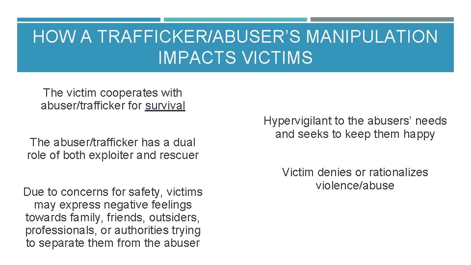 HOW A TRAFFICKER/ABUSER’S MANIPULATION IMPACTS VICTIMS The victim cooperates with abuser/trafficker for survival The HOW A TRAFFICKER/ABUSER’S MANIPULATION IMPACTS VICTIMS The victim cooperates with abuser/trafficker for survival The