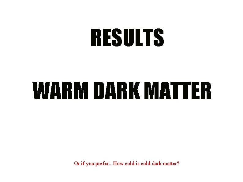 RESULTS WARM DARK MATTER Or if you prefer. . How cold is cold dark