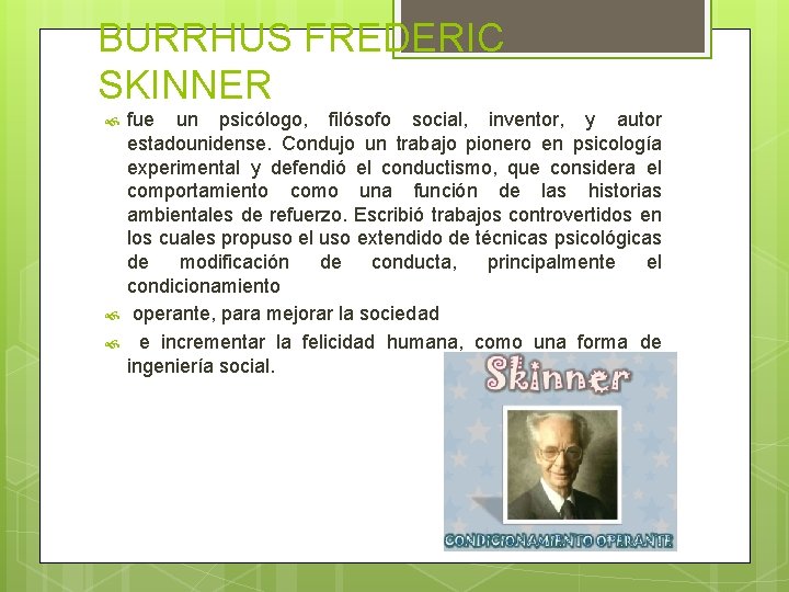 BURRHUS FREDERIC SKINNER fue un psicólogo, filósofo social, inventor, y autor estadounidense. Condujo un BURRHUS FREDERIC SKINNER fue un psicólogo, filósofo social, inventor, y autor estadounidense. Condujo un