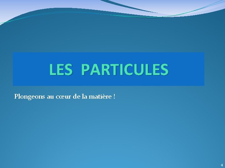 LES PARTICULES Plongeons au cœur de la matière ! 4 