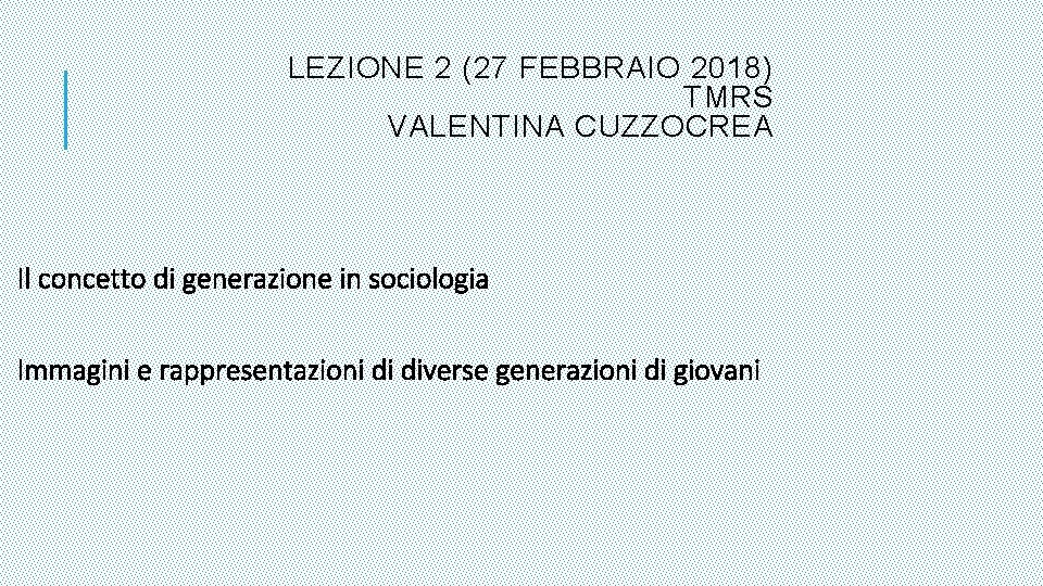 LEZIONE 2 (27 FEBBRAIO 2018) TMRS VALENTINA CUZZOCREA Il concetto di generazione in sociologia