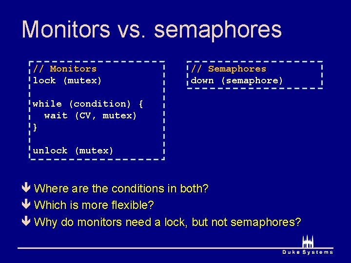 Monitors vs. semaphores // Monitors lock (mutex) // Semaphores down (semaphore) while (condition) {
