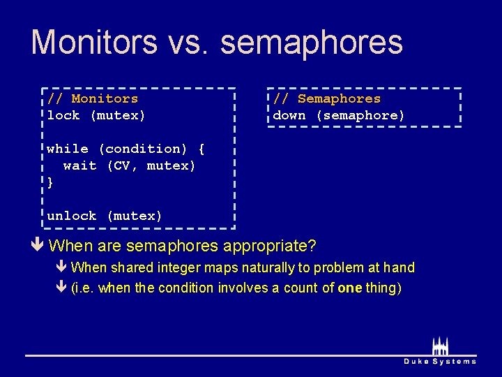 Monitors vs. semaphores // Monitors lock (mutex) // Semaphores down (semaphore) while (condition) {