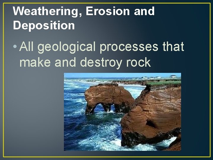 Weathering, Erosion and Deposition • All geological processes that make and destroy rock 