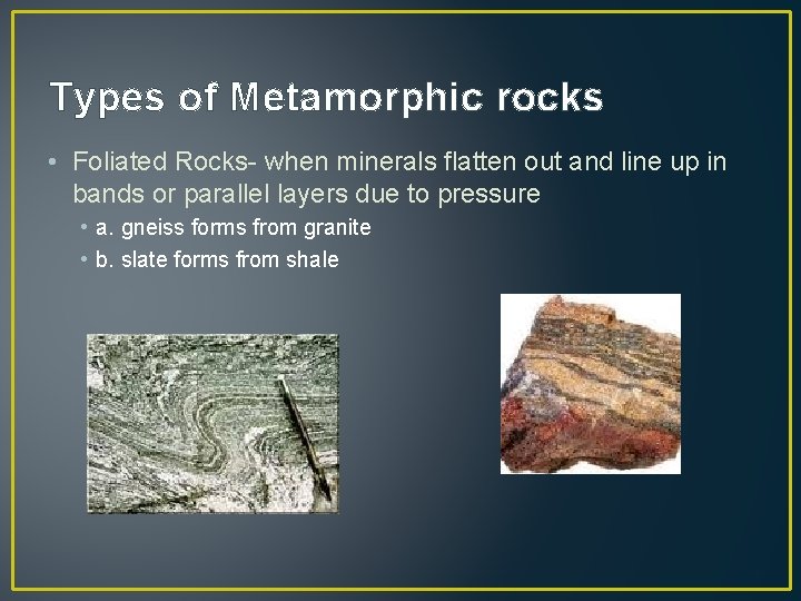 Types of Metamorphic rocks • Foliated Rocks- when minerals flatten out and line up