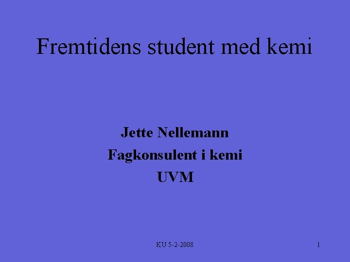 Fremtidens student med kemi Jette Nellemann Fagkonsulent i kemi UVM KU 5 -2 -2008