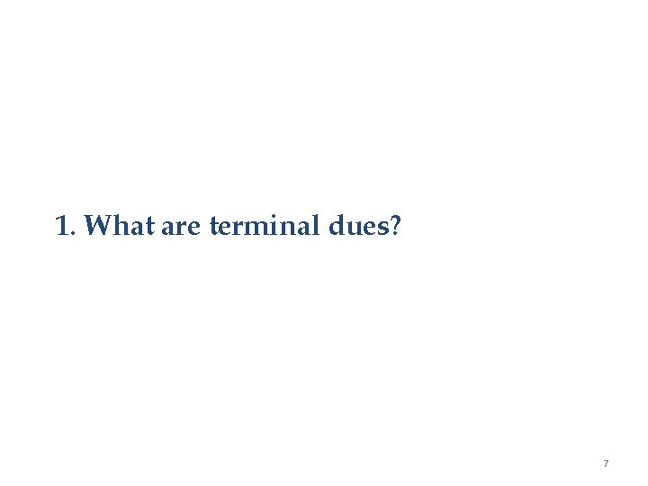 1. What are terminal dues? 7 