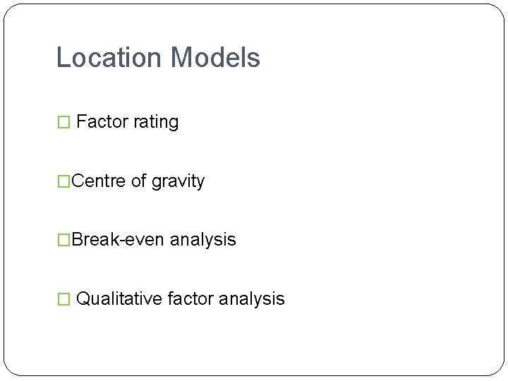 Location Models � Factor rating �Centre of gravity �Break-even analysis � Qualitative factor analysis