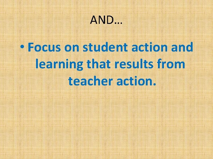 AND… • Focus on student action and learning that results from teacher action. 
