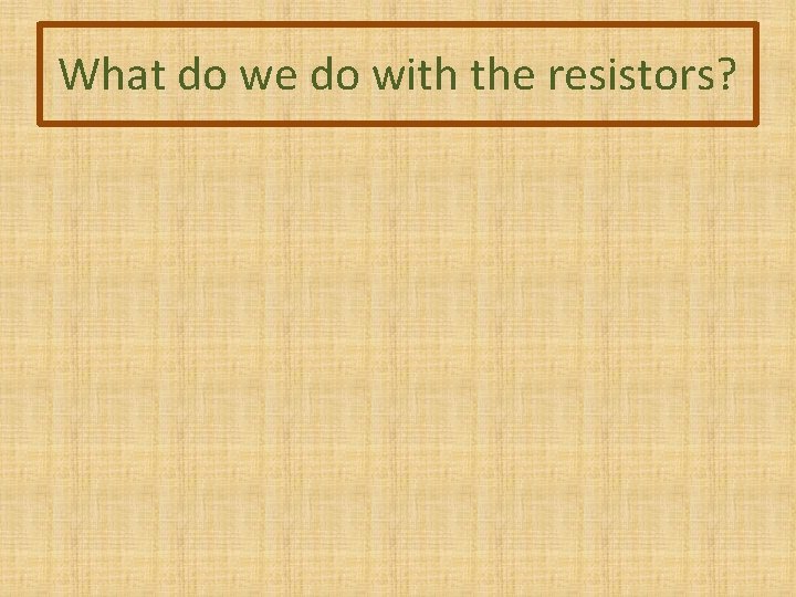 What do we do with the resistors? 