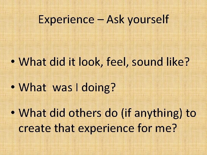 Experience – Ask yourself • What did it look, feel, sound like? • What