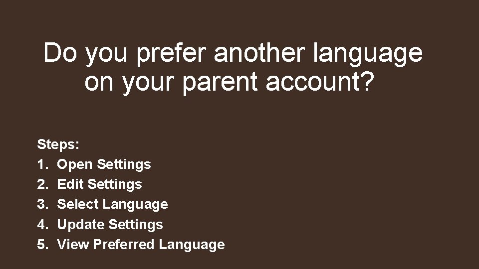 Do you prefer another language on your parent account? Steps: 1. Open Settings 2.
