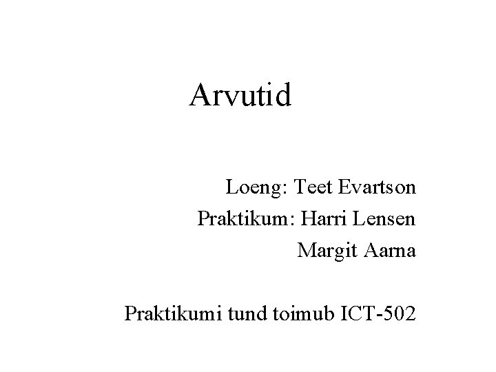 Arvutid Loeng: Teet Evartson Praktikum: Harri Lensen Margit Aarna Praktikumi tund toimub ICT-502 