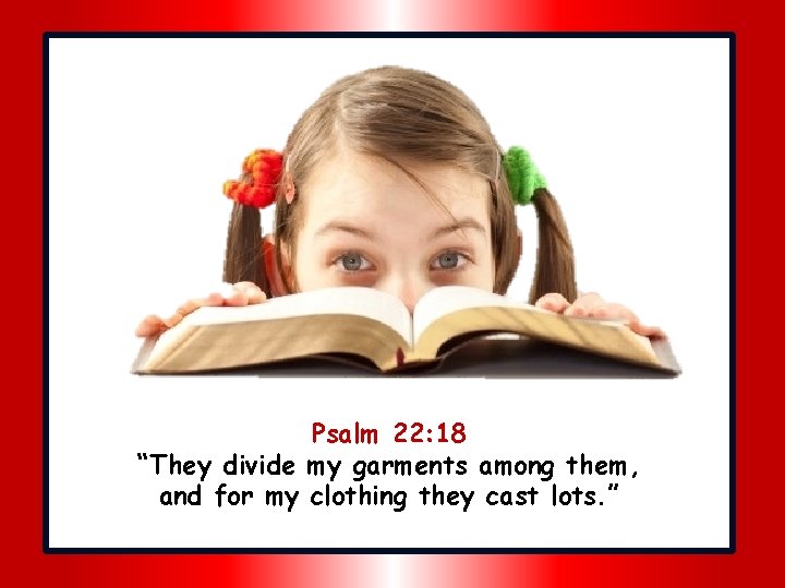 Psalm 22: 18 “They divide my garments among them, and for my clothing they